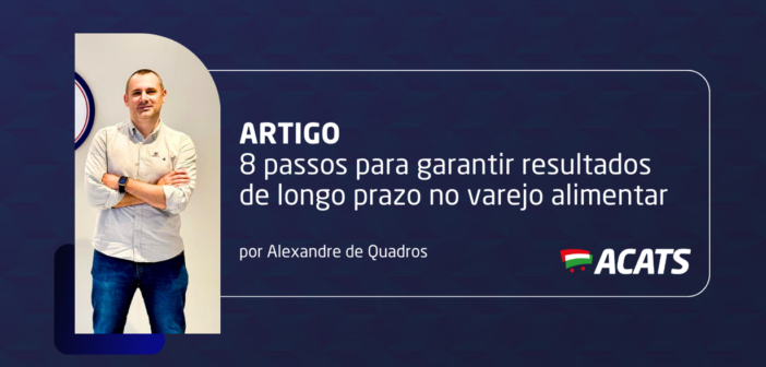 8 passos para garantir resultados de longo prazo no varejo alimentar, por Alexandre de Quadros